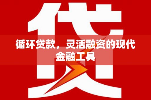 新和循环贷款，灵活融资的现代金融工具