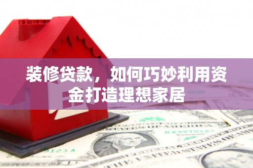 新和装修贷款，如何巧妙利用资金打造理想家居