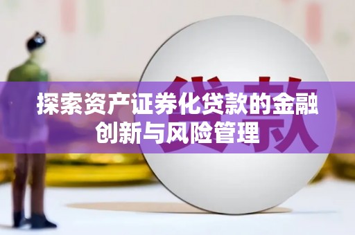 新和探索资产证券化贷款的金融创新与风险管理
