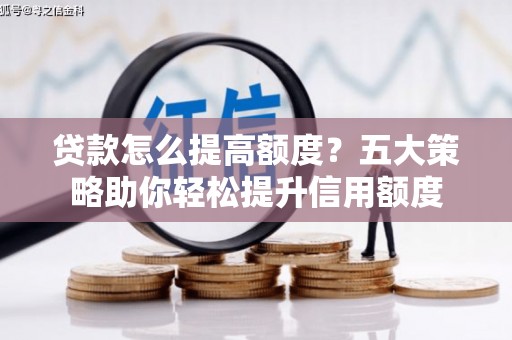 新和贷款怎么提高额度？五大策略助你轻松提升信用额度