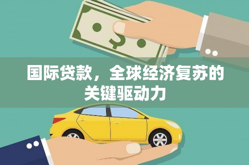 新和国际贷款，全球经济复苏的关键驱动力