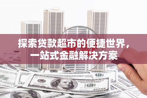 新和探索贷款超市的便捷世界，一站式金融解决方案