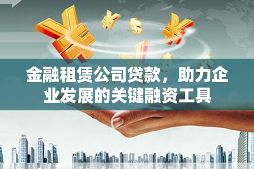 新和金融租赁公司贷款，助力企业发展的关键融资工具