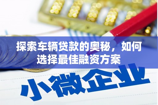 新和探索车辆贷款的奥秘，如何选择最佳融资方案