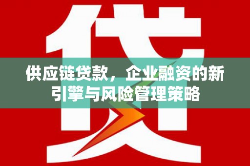 新和供应链贷款，企业融资的新引擎与风险管理策略