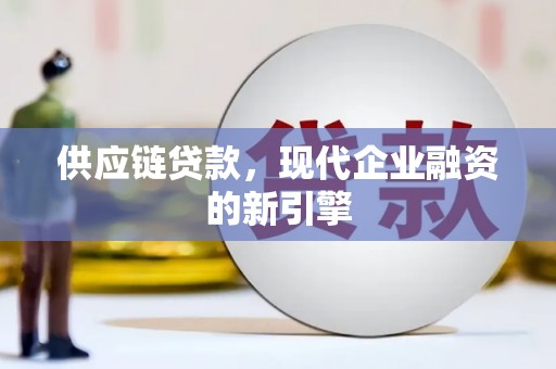 新和供应链贷款，现代企业融资的新引擎