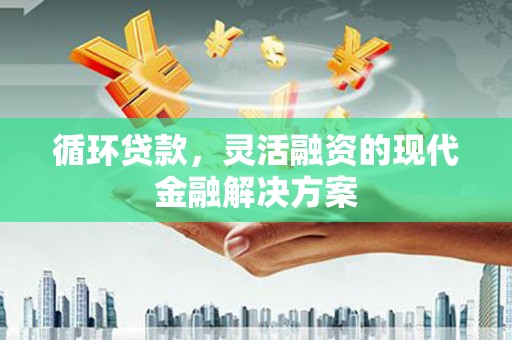 新和循环贷款，灵活融资的现代金融解决方案