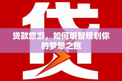 新和贷款旅游，如何明智规划你的梦想之旅