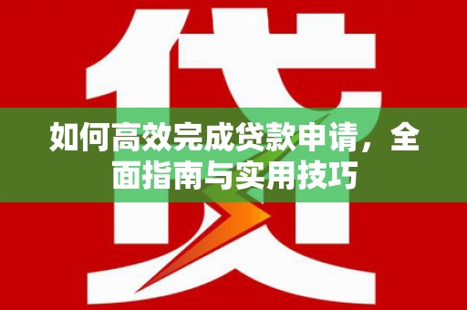 新和如何高效完成贷款申请，全面指南与实用技巧