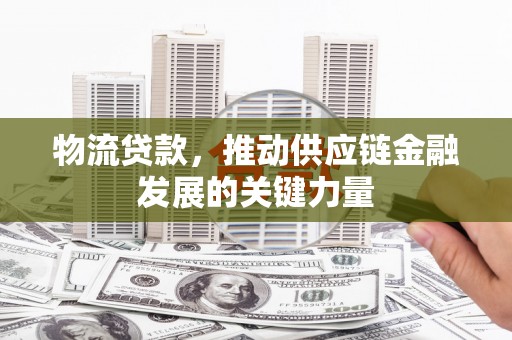 新和物流贷款，推动供应链金融发展的关键力量