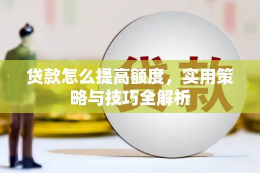 新和贷款怎么提高额度，实用策略与技巧全解析