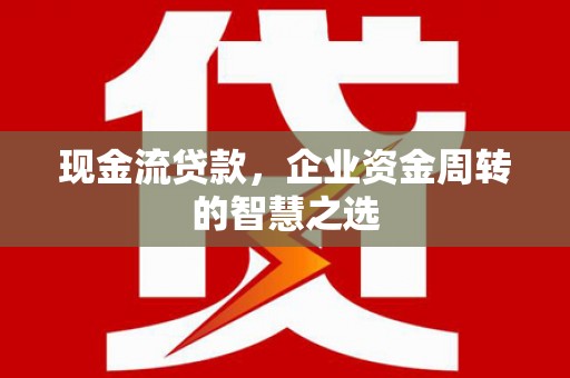 新和现金流贷款，企业资金周转的智慧之选
