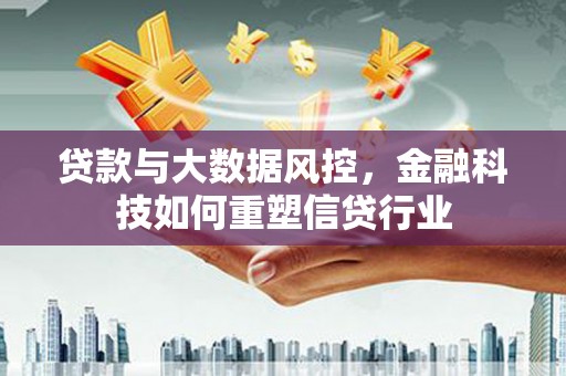 新和贷款与大数据风控，金融科技如何重塑信贷行业