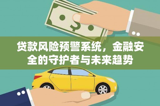 新和贷款风险预警系统，金融安全的守护者与未来趋势