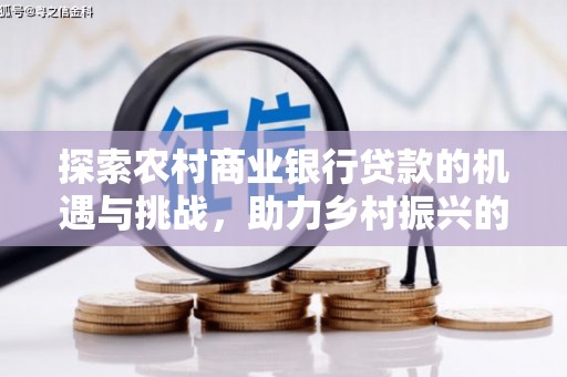 新和探索农村商业银行贷款的机遇与挑战，助力乡村振兴的金融引擎