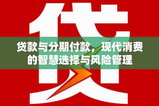 新和贷款与分期付款，现代消费的智慧选择与风险管理