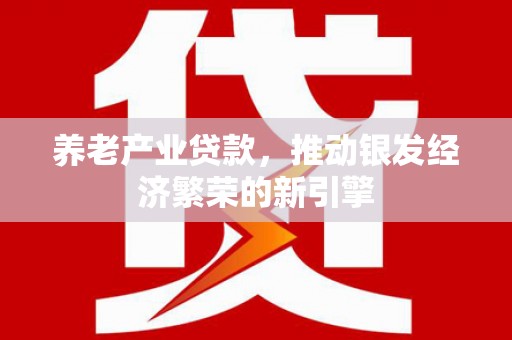 新和养老产业贷款，推动银发经济繁荣的新引擎