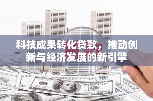 新和科技成果转化贷款，推动创新与经济发展的新引擎