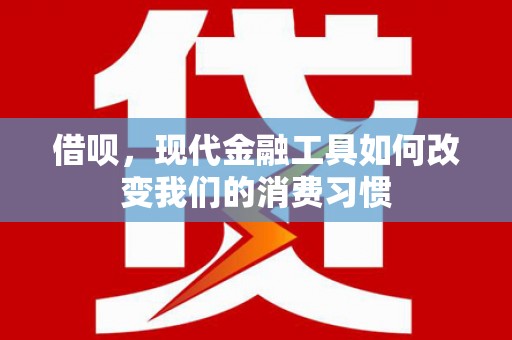 新和借呗，现代金融工具如何改变我们的消费习惯