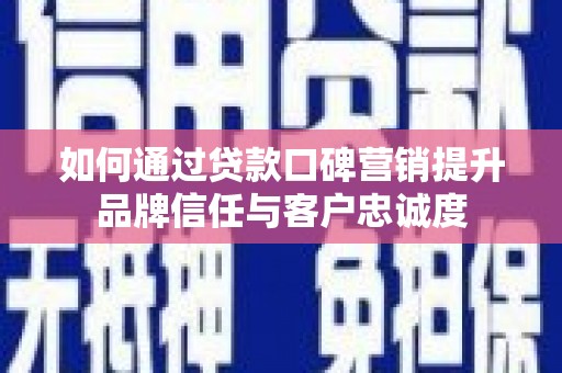 新和如何通过贷款口碑营销提升品牌信任与客户忠诚度