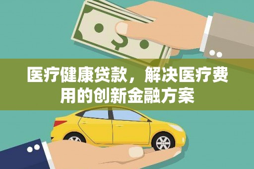 新和医疗健康贷款，解决医疗费用的创新金融方案