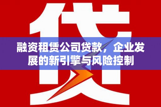新和融资租赁公司贷款，企业发展的新引擎与风险控制
