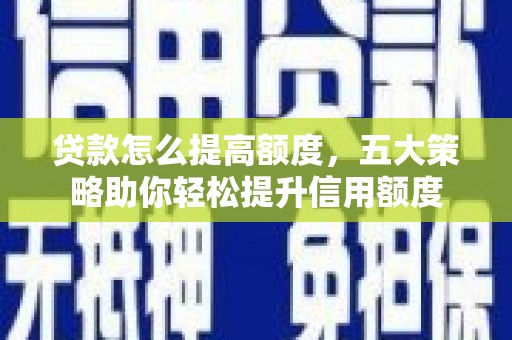 新和贷款怎么提高额度，五大策略助你轻松提升信用额度