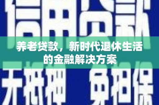 新和养老贷款，新时代退休生活的金融解决方案