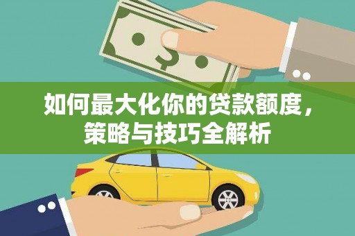 新和如何最大化你的贷款额度，策略与技巧全解析