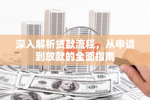 新和深入解析贷款流程，从申请到放款的全面指南