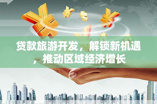 新和贷款旅游开发，解锁新机遇，推动区域经济增长