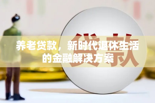 新和养老贷款，新时代退休生活的金融解决方案