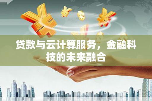 新和贷款与云计算服务，金融科技的未来融合