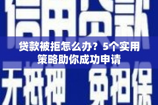 新和贷款被拒怎么办？5个实用策略助你成功申请