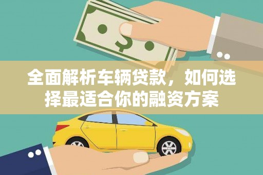 新和全面解析车辆贷款，如何选择最适合你的融资方案