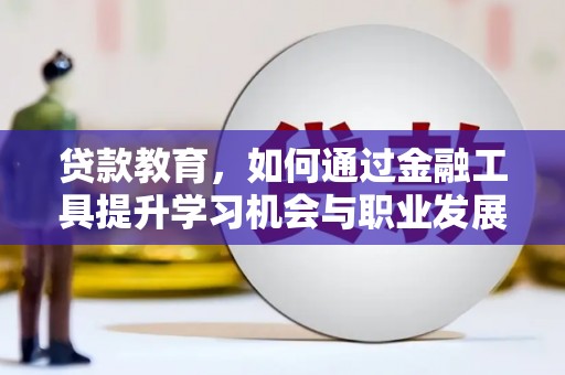 新和贷款教育，如何通过金融工具提升学习机会与职业发展