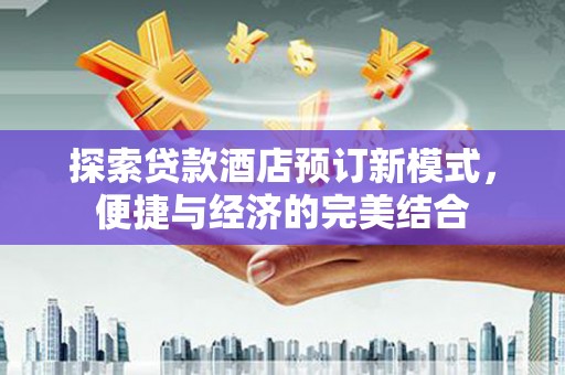 新和探索贷款酒店预订新模式，便捷与经济的完美结合