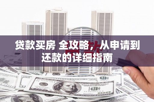 新和贷款买房 全攻略，从申请到还款的详细指南