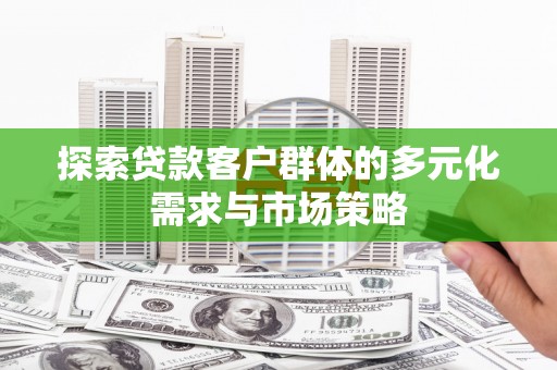 新和探索贷款客户群体的多元化需求与市场策略