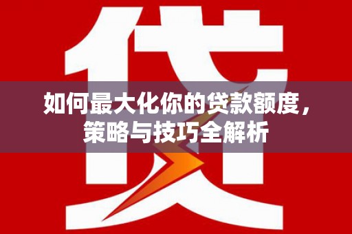 新和如何最大化你的贷款额度，策略与技巧全解析