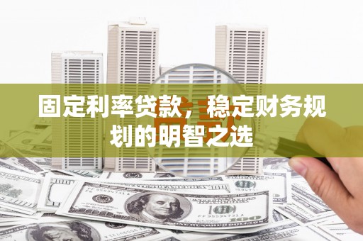 新和固定利率贷款，稳定财务规划的明智之选