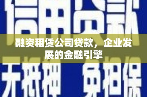 新和融资租赁公司贷款，企业发展的金融引擎