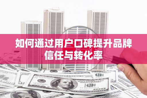 新和如何通过用户口碑提升品牌信任与转化率